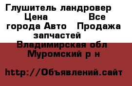 Глушитель ландровер . › Цена ­ 15 000 - Все города Авто » Продажа запчастей   . Владимирская обл.,Муромский р-н